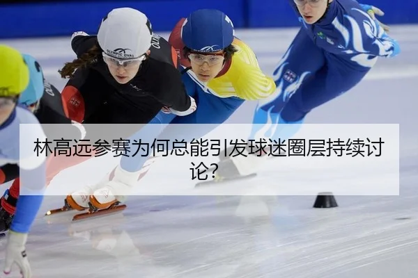 林高远参赛为何总能引发球迷圈层持续讨论？