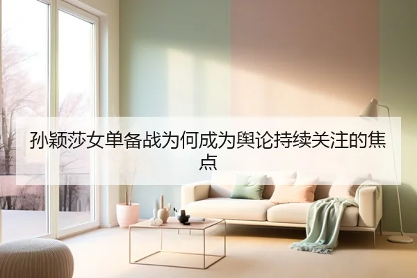 孙颖莎女单备战为何成为舆论持续关注的焦点