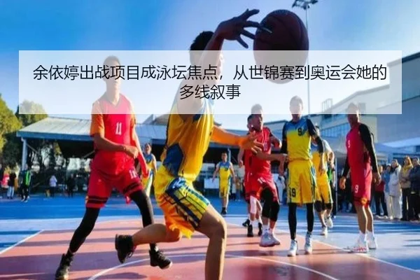 余依婷出战项目成泳坛焦点，从世锦赛到奥运会她的多线叙事