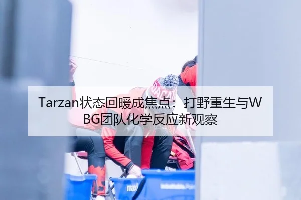 Tarzan状态回暖成焦点：打野重生与WBG团队化学反应新观察